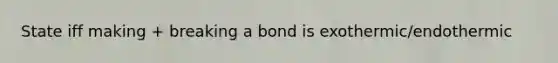 State iff making + breaking a bond is exothermic/endothermic