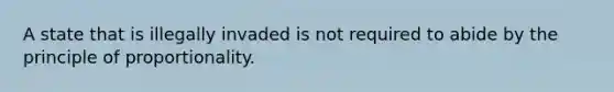 A state that is illegally invaded is not required to abide by the principle of proportionality.