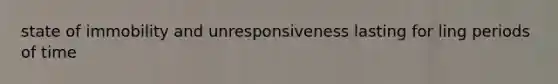 state of immobility and unresponsiveness lasting for ling periods of time