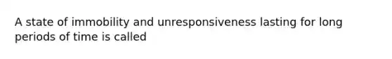 A state of immobility and unresponsiveness lasting for long periods of time is called