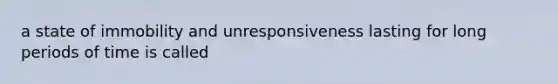 a state of immobility and unresponsiveness lasting for long periods of time is called