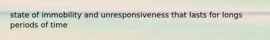 state of immobility and unresponsiveness that lasts for longs periods of time