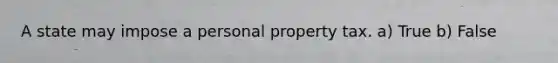 A state may impose a personal property tax. a) True b) False