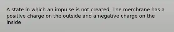 A state in which an impulse is not created. The membrane has a positive charge on the outside and a negative charge on the inside