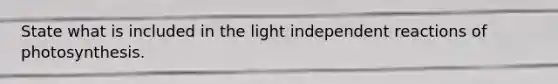 State what is included in the light independent reactions of photosynthesis.