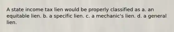 A state income tax lien would be properly classified as a. an equitable lien. b. a specific lien. c. a mechanic's lien. d. a general lien.