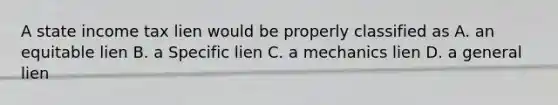 A state income tax lien would be properly classified as A. an equitable lien B. a Specific lien C. a mechanics lien D. a general lien