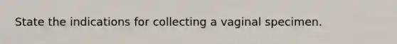 State the indications for collecting a vaginal specimen.