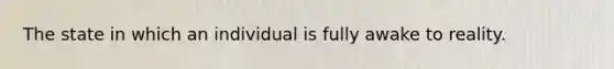 The state in which an individual is fully awake to reality.