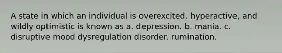 A state in which an individual is overexcited, hyperactive, and wildly optimistic is known as a. depression. b. mania. c. disruptive mood dysregulation disorder. rumination.