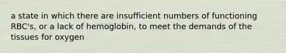 a state in which there are insufficient numbers of functioning RBC's, or a lack of hemoglobin, to meet the demands of the tissues for oxygen