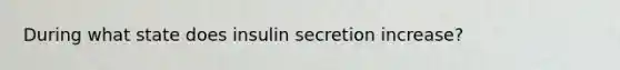 During what state does insulin secretion increase?