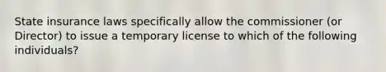 State insurance laws specifically allow the commissioner (or Director) to issue a temporary license to which of the following individuals?