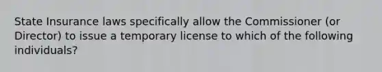 State Insurance laws specifically allow the Commissioner (or Director) to issue a temporary license to which of the following individuals?