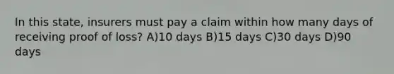 In this state, insurers must pay a claim within how many days of receiving proof of loss? A)10 days B)15 days C)30 days D)90 days