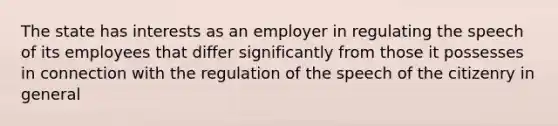 The state has interests as an employer in regulating the speech of its employees that differ significantly from those it possesses in connection with the regulation of the speech of the citizenry in general