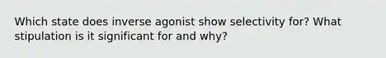 Which state does inverse agonist show selectivity for? What stipulation is it significant for and why?