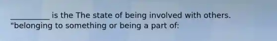 __________ is the The state of being involved with others. "belonging to something or being a part of: