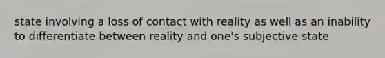 state involving a loss of contact with reality as well as an inability to differentiate between reality and one's subjective state