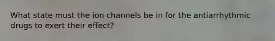 What state must the ion channels be in for the antiarrhythmic drugs to exert their effect?
