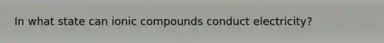 In what state can ionic compounds conduct electricity?