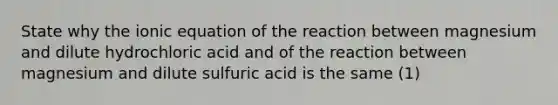 State why the ionic equation of the reaction between magnesium and dilute hydrochloric acid and of the reaction between magnesium and dilute sulfuric acid is the same (1)