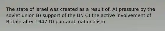 The state of Israel was created as a result of: A) pressure by the soviet union B) support of the UN C) the active involvement of Britain after 1947 D) pan-arab nationalism