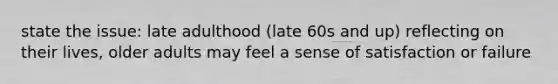 state the issue: late adulthood (late 60s and up) reflecting on their lives, older adults may feel a sense of satisfaction or failure