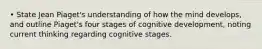 • State Jean Piaget's understanding of how the mind develops, and outline Piaget's four stages of cognitive development, noting current thinking regarding cognitive stages.