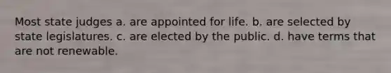 Most state judges a. are appointed for life. b. are selected by state legislatures. c. are elected by the public. d. have terms that are not renewable.