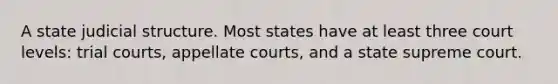 A state judicial structure. Most states have at least three court levels: trial courts, appellate courts, and a state supreme court.