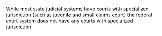 While most state judicial systems have courts with specialized jurisdiction (such as juvenile and small claims court) the federal court system does not have any courts with specialized jurisdiction