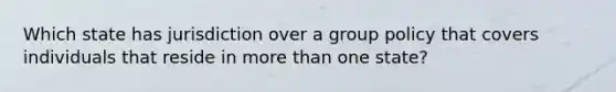 Which state has jurisdiction over a group policy that covers individuals that reside in <a href='https://www.questionai.com/knowledge/keWHlEPx42-more-than' class='anchor-knowledge'>more than</a> one state?