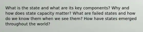 What is the state and what are its key components? Why and how does state capacity matter? What are failed states and how do we know them when we see them? How have states emerged throughout the world?