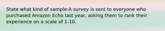 State what kind of sample:A survey is sent to everyone who purchased Amazon Echo last year, asking them to rank their experience on a scale of 1-10.