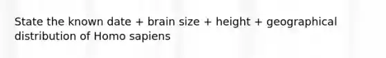 State the known date + brain size + height + geographical distribution of Homo sapiens