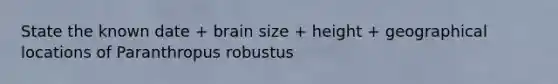 State the known date + brain size + height + geographical locations of Paranthropus robustus