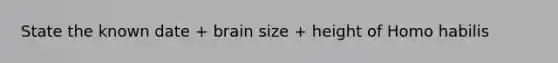 State the known date + brain size + height of Homo habilis