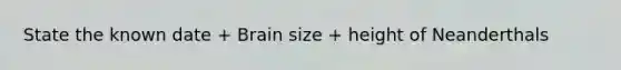 State the known date + Brain size + height of Neanderthals