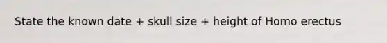 State the known date + skull size + height of Homo erectus