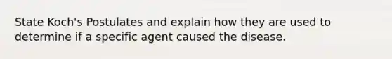 State Koch's Postulates and explain how they are used to determine if a specific agent caused the disease.