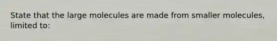 State that the large molecules are made from smaller molecules, limited to: