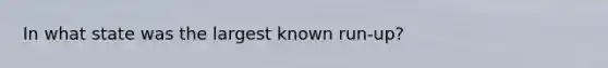 In what state was the largest known run-up?