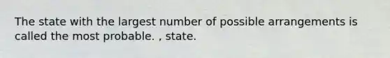 The state with the largest number of possible arrangements is called the most probable. , state.