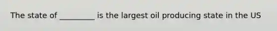 The state of _________ is the largest oil producing state in the US