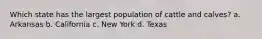 Which state has the largest population of cattle and calves? a. Arkansas b. California c. New York d. Texas