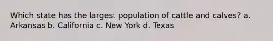 Which state has the largest population of cattle and calves? a. Arkansas b. California c. New York d. Texas