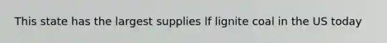 This state has the largest supplies lf lignite coal in the US today