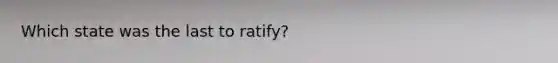 Which state was the last to ratify?