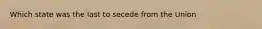 Which state was the last to secede from the Union